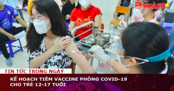 Kế hoạch tiêm vaccine phòng COVID-19 cho trẻ 12-17 tuổi