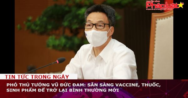 Phó Thủ tướng Vũ Đức Đam: Sẵn sàng vaccine, thuốc, sinh phẩm để trở lại bình thường mới