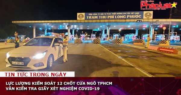 Lực lượng kiểm soát 12 chốt cửa ngõ TPHCM vẫn kiểm tra giấy xét nghiệm COVID-19