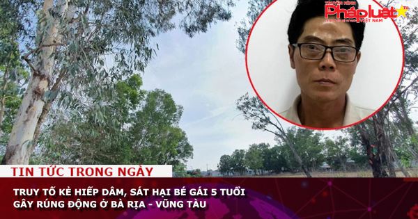 Truy tố kẻ hiếp dâm, sát hại bé gái 5 tuổi gây rúng động ở Bà Rịa - Vũng Tàu
