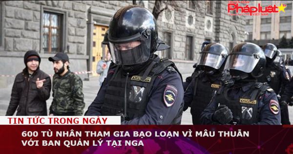 600 tù nhân tham gia bạo loạn vì mâu thuẫn với ban quản lý tại Nga