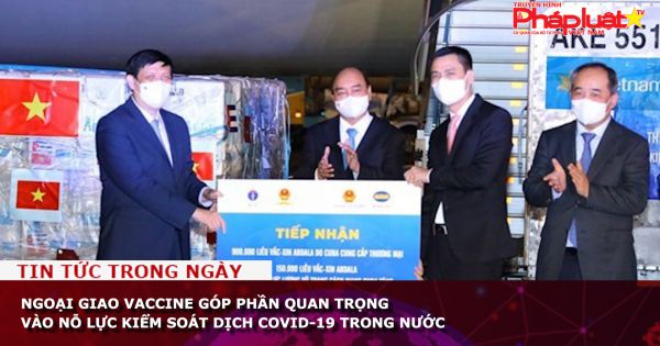 Ngoại giao vaccine góp phần quan trọng vào nỗ lực kiểm soát dịch COVID-19 trong nước