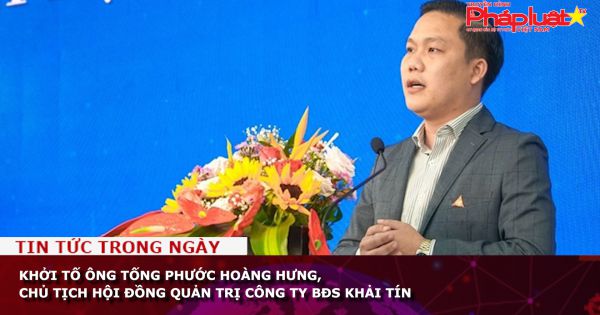 Khởi tố ông Tống Phước Hoàng Hưng, Chủ tịch Hội đồng quản trị Công ty bất động sản Khải Tín