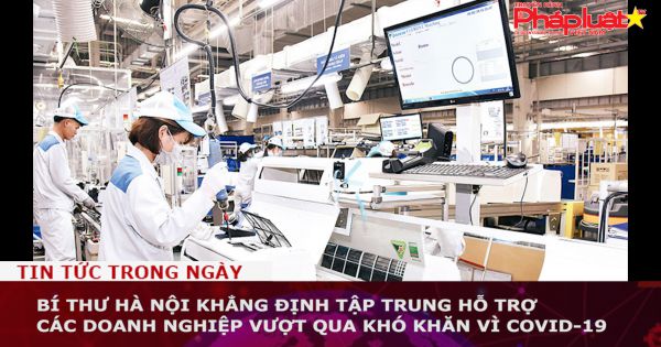 Bí thư Hà Nội khẳng định tập trung hỗ trợ các doanh nghiệp vượt qua khó khăn vì COVID-19