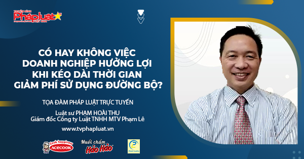 Tọa đàm Pháp Luật Trực Tuyến: Có hay không việc doanh nghiệp hưởng lợi khi kéo dài thời gian giảm phí sử dụng đường bộ?