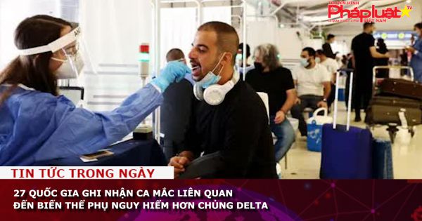 27 quốc gia ghi nhận ca mắc liên quan đến biến thể phụ nguy hiểm hơn chủng Delta