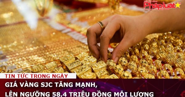 Giá vàng SJC tăng mạnh, lên ngưỡng 58,4 triệu đồng mỗi lượng