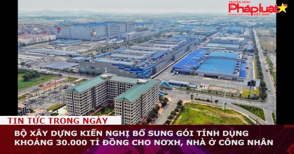 Bộ Xây dựng kiến nghị bổ sung gói tín dụng khoảng 30.000 tỉ đồng cho nhà ở xã hội, nhà ở công nhân