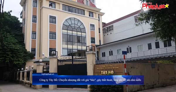 Công ty Tây Hồ: Chuyển nhượng đất với giá “bèo”, gây thất thoát, lãng phí tài sản Nhà nước
