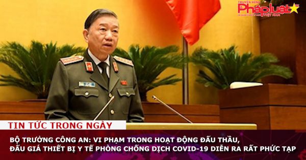 Bộ trưởng Công an: Vi phạm trong hoạt động đấu thầu, đấu giá thiết bị y tế phòng chống dịch Covid-19 diễn ra rất phức tạp