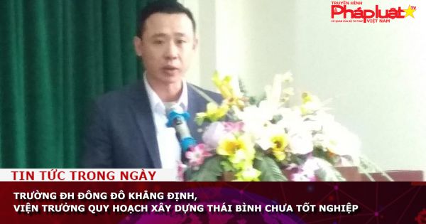 Trường ĐH Đông Đô khẳng định, Viện trưởng Quy hoạch xây dựng Thái Bình chưa tốt nghiệp