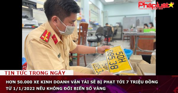 Hơn 50.000 xe kinh doanh vận tải sẽ bị phạt tới 7 triệu đồng từ 1/1/2022 nếu không đổi biển số vàng