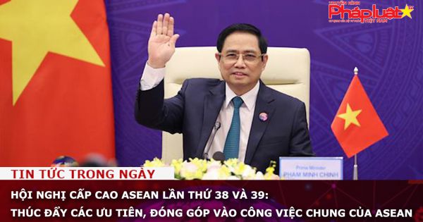 Hội nghị cấp cao ASEAN lần thứ 38 và 39: Thúc đẩy các ưu tiên, đóng góp vào công việc chung của ASEAN