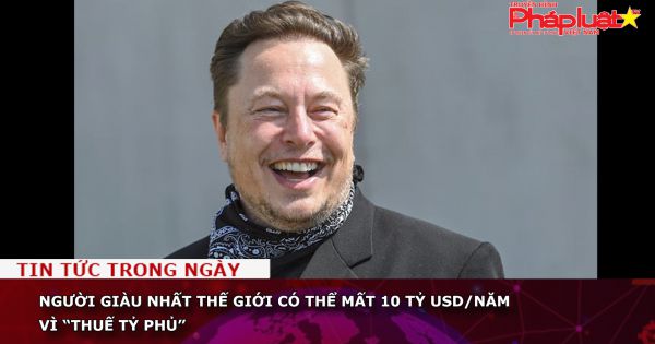 Người giàu nhất thế giới có thể mất 10 tỷ USD/năm vì “thuế tỷ phủ”