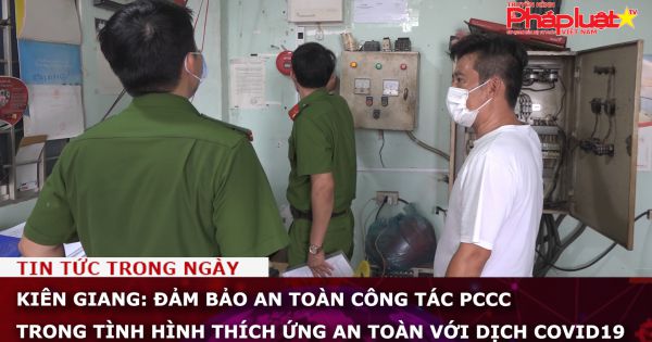 Kiên Giang: Đảm bảo an toàn công tác PCCC trong tình hình thích ứng an toàn với dịch Covid19