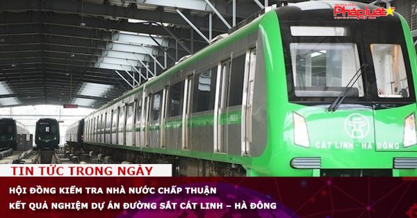 Hội đồng Kiểm tra Nhà nước chấp thuận kết quả nghiệm dự án đường sắt Cát Linh – Hà Đông