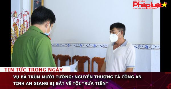 Vụ bà trùm Mười Tường: Nguyên thượng tá Công an tỉnh An Giang bị bắt về tội “rửa tiền”