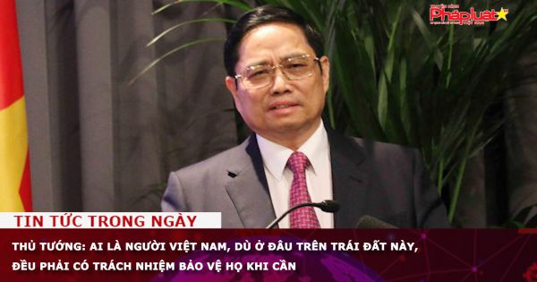 Thủ tướng: Ai là người Việt Nam, dù ở đâu trên Trái Đất này, đều phải có trách nhiệm bảo vệ họ khi cần