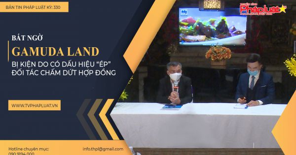 Bản tin Pháp luật - Kỳ 330: Bất ngờ Công ty Gamuda Land bị kiện do có dấu hiệu “ép” đối tác chấm dứt hợp đồng
