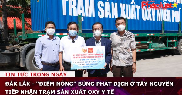 Đắk Lắk - “điểm nóng” bùng phát dịch Covid-19 ở Tây Nguyên tiếp nhận trạm sản xuất oxy y tế