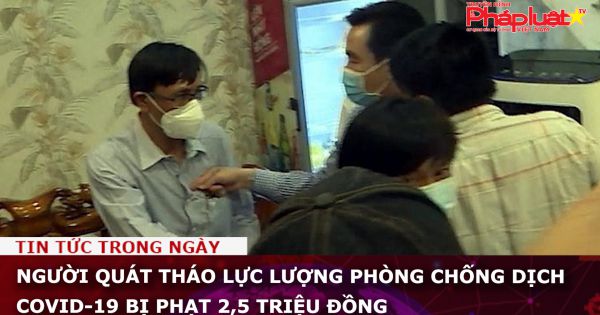 Người quát tháo lực lượng phòng chống dịch Covid-19 bị phạt 2,5 triệu đồng