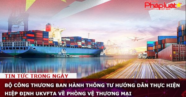 Bộ Công Thương ban hành Thông tư hướng dẫn thực hiện Hiệp định UKVFTA về phòng vệ thương mại