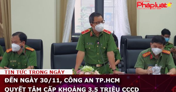 Đến ngày 30/11, Công an TP.HCM quyết tâm cấp khoảng 3,5 triệu CCCD