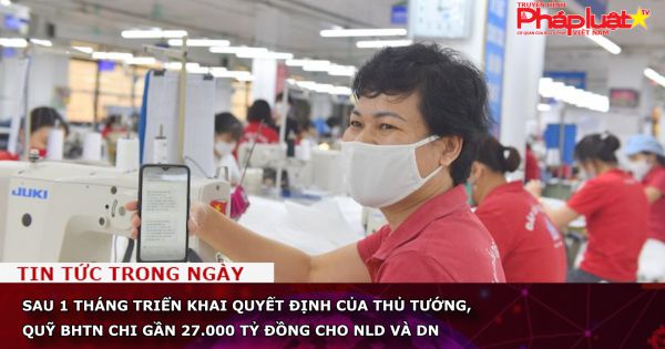 Quỹ bảo hiểm thất nghiệp đã chi gần 27.000 tỷ đồng cho người lao động và doanh nghiệp
