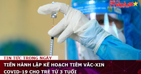 Lập kế hoạch tiêm vắc-xin Covid-19 cho trẻ từ 3 tuổi