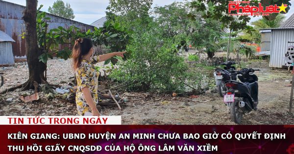 Kiên Giang: UBND huyện An Minh chưa bao giờ có quyết định thu hồi Giấy CNQSDĐ của hộ ông Lâm Văn Xiềm