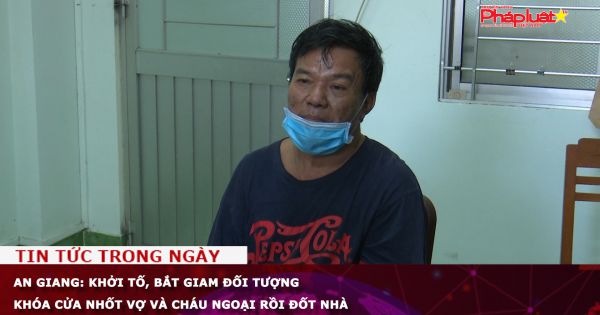 An Giang: Khởi tố, bắt giam đối tượng khóa cửa nhốt vợ và cháu ngoại rồi đốt nhà
