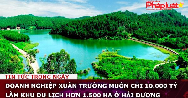 Doanh nghiệp Xuân Trường muốn chi 10.000 tỷ làm khu du lịch hơn 1.500 ha ở Hải Dương
