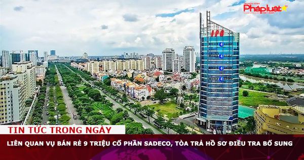 Liên quan vụ bán rẻ 9 triệu cổ phần SADECO, tòa trả hồ sơ điều tra bổ sung