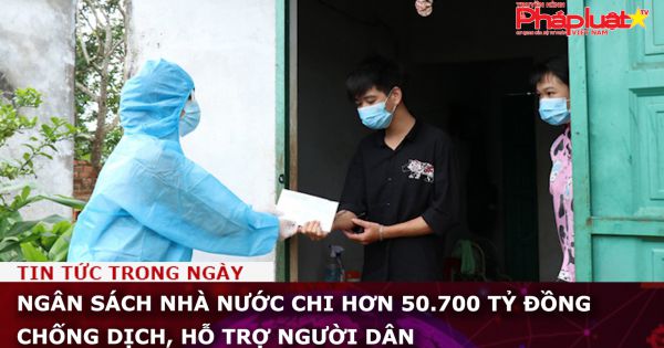 Ngân sách nhà nước chi hơn 50.700 tỷ đồng chống dịch, hỗ trợ người dân