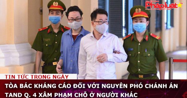Tòa bác kháng cáo đối với nguyên Phó Chánh án TAND Q. 4 xâm phạm chỗ ở người khác