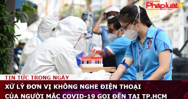 Xử lý đơn vị không nghe điện thoại của người mắc COVID-19 gọi đến tại TP.HCM