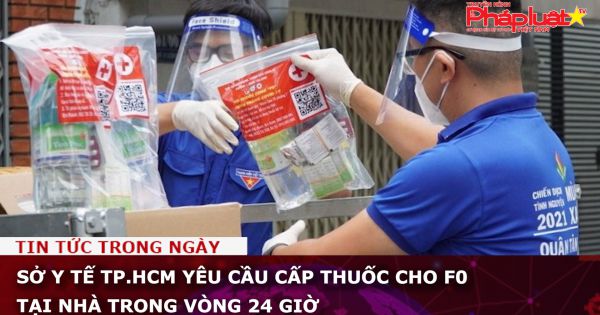 Sở Y tế TP.HCM yêu cầu cấp thuốc cho F0 tại nhà trong vòng 24 giờ