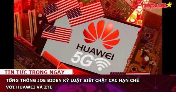 Tổng thống Joe Biden ký luật siết chặt các hạn chế với Huawei và ZTE