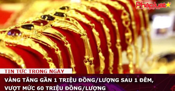 Vàng tăng gần 1 triệu đồng/lượng sau 1 đêm, vượt mức 60 triệu đồng/lượng
