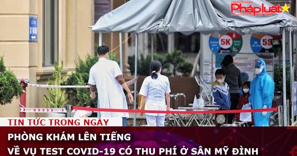 Phòng khám lên tiếng về vụ test Covid-19 có thu phí ở sân Mỹ Đình