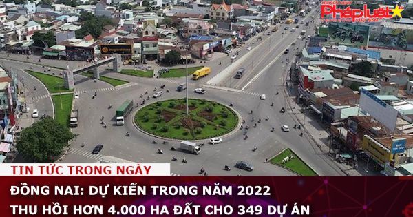 Đồng Nai: Dự kiến trong năm 2022 thu hồi hơn 4.000 ha đất cho 349 dự án