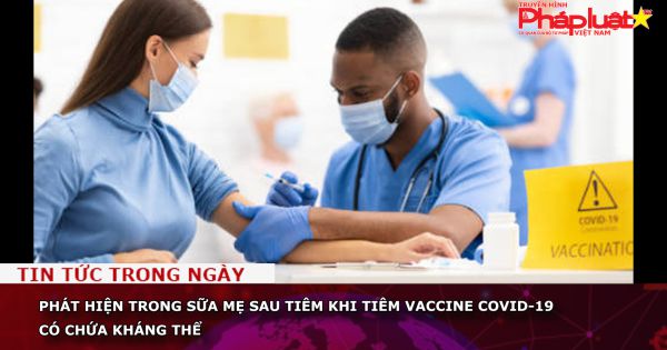Phát hiện trong sữa mẹ sau tiêm khi tiêm vaccine Covid-19 có chứa kháng thể