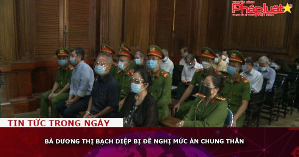 Bà Dương Thị Bạch Diệp bị đề nghị mức án chung thân