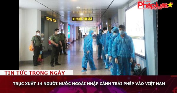 Trục xuất 14 người nước ngoài nhập cảnh trái phép vào Việt Nam