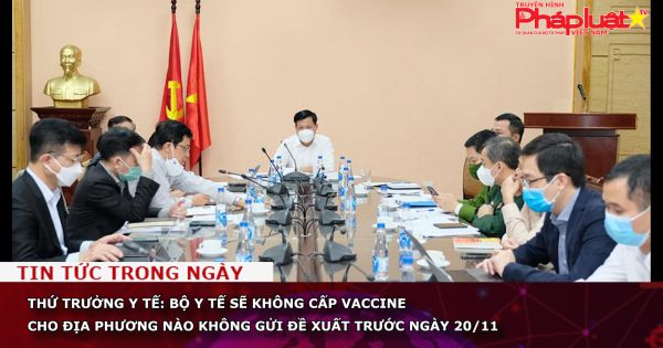 Thứ trưởng Y tế: Bộ Y tế sẽ không cấp vaccine cho địa phương nào không gửi đề xuất trước ngày 20/11