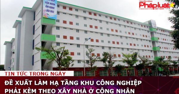 Đề xuất làm hạ tầng khu công nghiệp phải kèm theo xây nhà ở công nhân