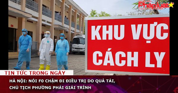 Hà Nội: Nói F0 chậm đi điều trị do quá tải, chủ tịch phường phải giải trình