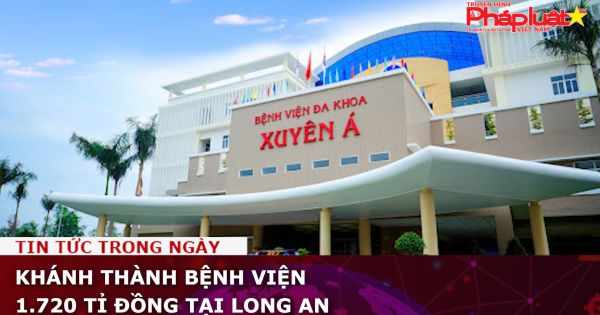 Khánh thành bệnh viện 1.720 tỉ đồng tại Long An