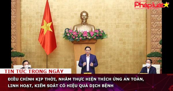 Điều chỉnh kịp thời, nhằm thực hiện thích ứng an toàn, linh hoạt, kiểm soát có hiệu quả dịch bệnh