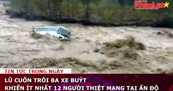 Lũ cuốn trôi ba xe buýt khiến ít nhất 12 người thiệt mạng tại Ấn Độ